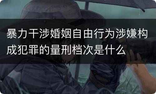 暴力干涉婚姻自由行为涉嫌构成犯罪的量刑档次是什么