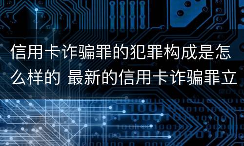 信用卡诈骗罪的犯罪构成是怎么样的 最新的信用卡诈骗罪立案量刑标准