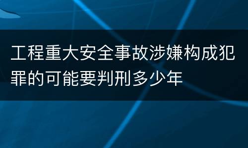 工程重大安全事故涉嫌构成犯罪的可能要判刑多少年