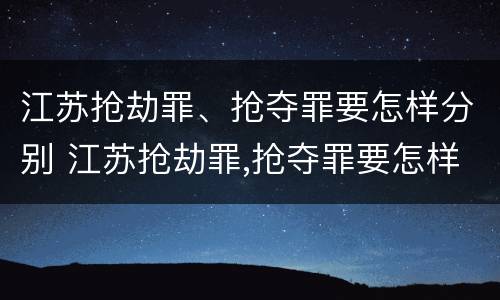 江苏抢劫罪、抢夺罪要怎样分别 江苏抢劫罪,抢夺罪要怎样分别构成