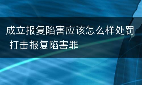 成立报复陷害应该怎么样处罚 打击报复陷害罪
