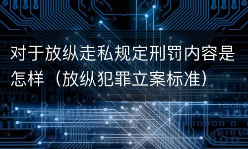 对于放纵走私规定刑罚内容是怎样（放纵犯罪立案标准）