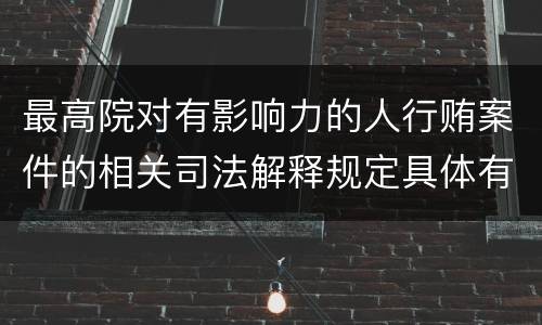 最高院对有影响力的人行贿案件的相关司法解释规定具体有哪些重要内容