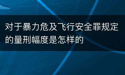 对于暴力危及飞行安全罪规定的量刑幅度是怎样的