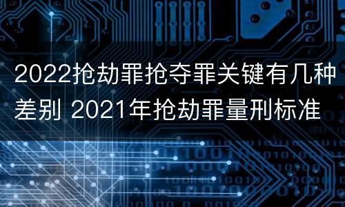 2022抢劫罪抢夺罪关键有几种差别 2021年抢劫罪量刑标准