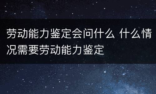 劳动能力鉴定会问什么 什么情况需要劳动能力鉴定