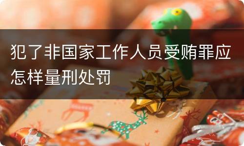 犯了非国家工作人员受贿罪应怎样量刑处罚