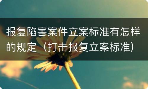 报复陷害案件立案标准有怎样的规定（打击报复立案标准）
