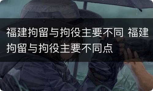 福建拘留与拘役主要不同 福建拘留与拘役主要不同点