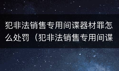犯非法销售专用间谍器材罪怎么处罚（犯非法销售专用间谍器材罪怎么处罚的）