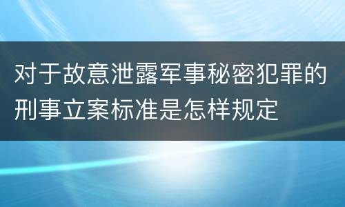 对于故意泄露军事秘密犯罪的刑事立案标准是怎样规定
