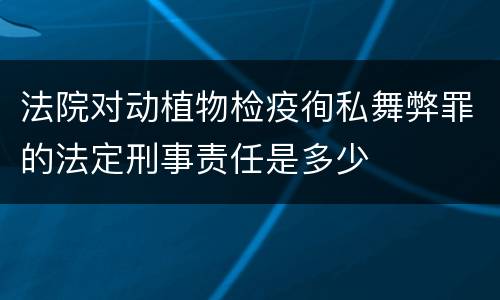 法院对动植物检疫徇私舞弊罪的法定刑事责任是多少