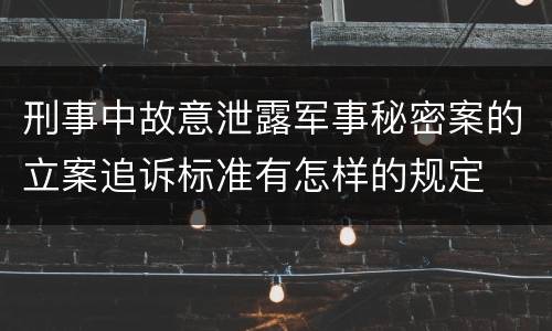 刑事中故意泄露军事秘密案的立案追诉标准有怎样的规定