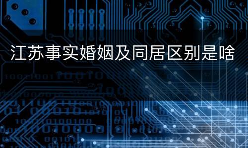 江苏事实婚姻及同居区别是啥