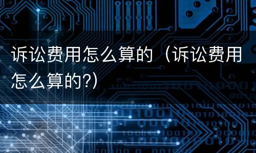 诉讼费用怎么算的（诉讼费用怎么算的?）