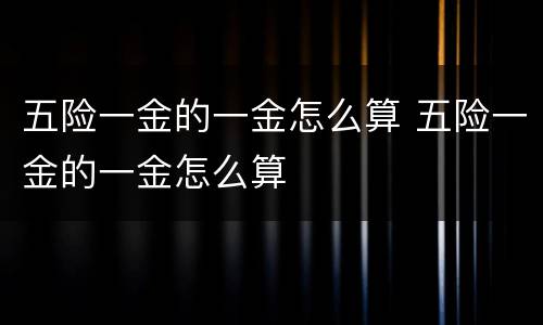 五险一金的一金怎么算 五险一金的一金怎么算