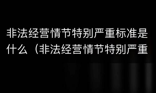 非法经营情节特别严重标准是什么（非法经营情节特别严重标准是什么意思）