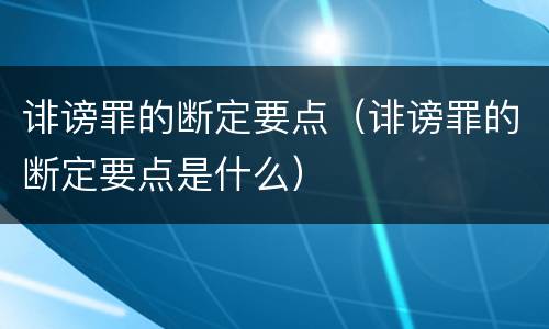 诽谤罪的断定要点（诽谤罪的断定要点是什么）