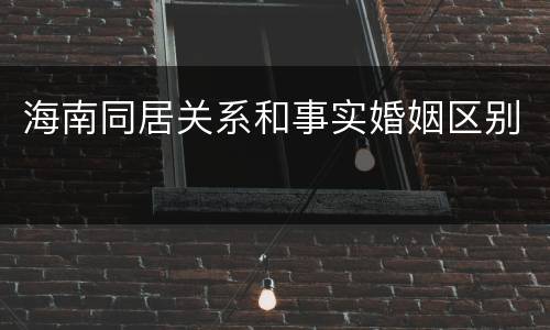海南同居关系和事实婚姻区别