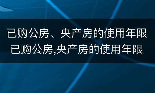 已购公房、央产房的使用年限 已购公房,央产房的使用年限怎么算