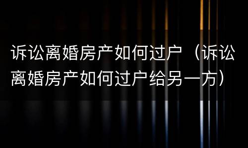 诉讼离婚房产如何过户（诉讼离婚房产如何过户给另一方）