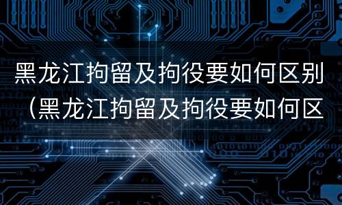 黑龙江拘留及拘役要如何区别（黑龙江拘留及拘役要如何区别执行）