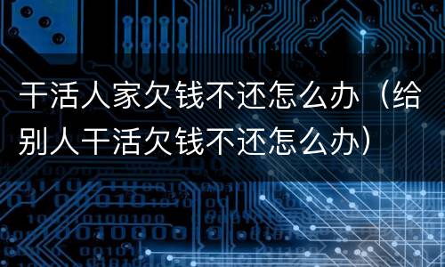 干活人家欠钱不还怎么办（给别人干活欠钱不还怎么办）