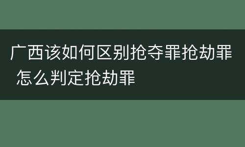 广西该如何区别抢夺罪抢劫罪 怎么判定抢劫罪