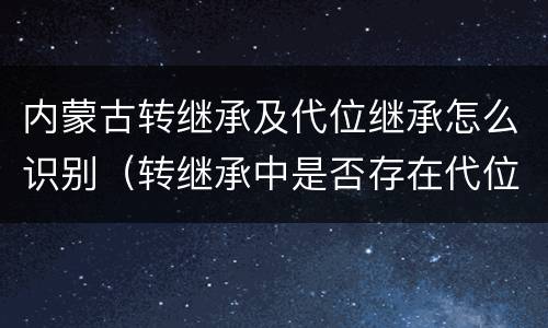 内蒙古转继承及代位继承怎么识别（转继承中是否存在代位继承）