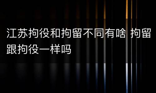 江苏拘役和拘留不同有啥 拘留跟拘役一样吗