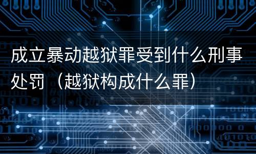 成立暴动越狱罪受到什么刑事处罚（越狱构成什么罪）
