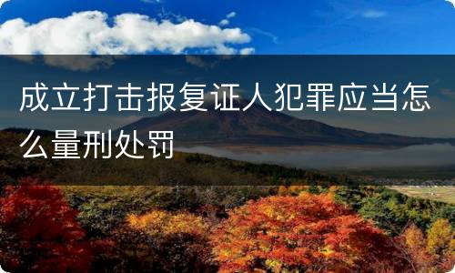 成立打击报复证人犯罪应当怎么量刑处罚