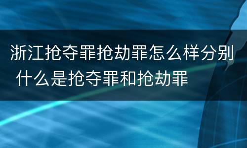 浙江抢夺罪抢劫罪怎么样分别 什么是抢夺罪和抢劫罪