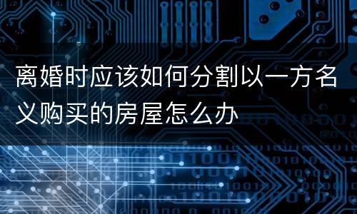 离婚时应该如何分割以一方名义购买的房屋怎么办