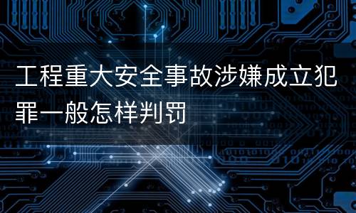 工程重大安全事故涉嫌成立犯罪一般怎样判罚