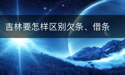 吉林要怎样区别欠条、借条