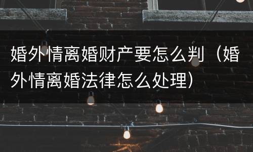 婚外情离婚财产要怎么判（婚外情离婚法律怎么处理）