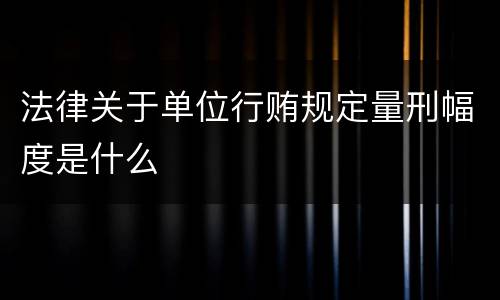 法律关于单位行贿规定量刑幅度是什么