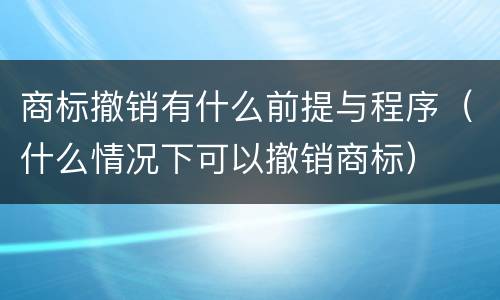 商标撤销有什么前提与程序（什么情况下可以撤销商标）