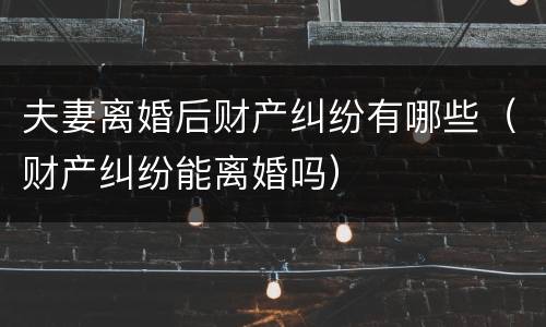 夫妻离婚后财产纠纷有哪些（财产纠纷能离婚吗）