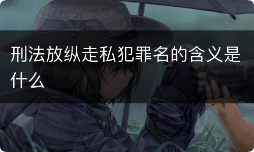 刑法放纵走私犯罪名的含义是什么