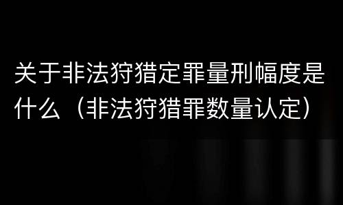 关于非法狩猎定罪量刑幅度是什么（非法狩猎罪数量认定）