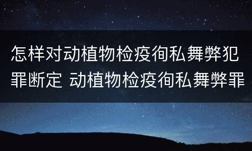 怎样对动植物检疫徇私舞弊犯罪断定 动植物检疫徇私舞弊罪立案标准