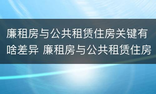 廉租房与公共租赁住房关键有啥差异 廉租房与公共租赁住房关键有啥差异吗