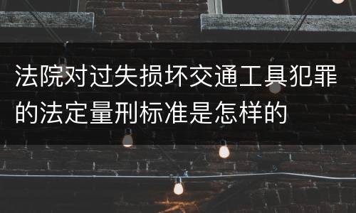 法院对过失损坏交通工具犯罪的法定量刑标准是怎样的