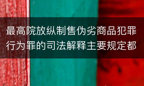 最高院放纵制售伪劣商品犯罪行为罪的司法解释主要规定都有哪些
