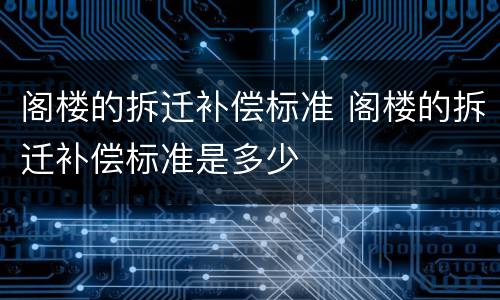 阁楼的拆迁补偿标准 阁楼的拆迁补偿标准是多少