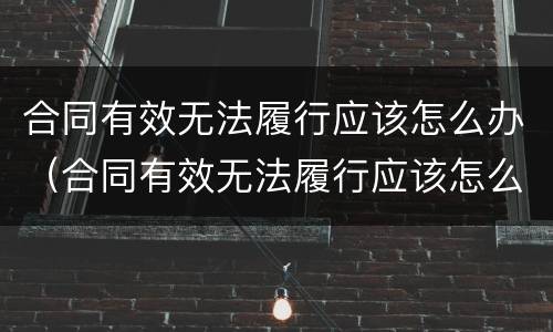 合同有效无法履行应该怎么办（合同有效无法履行应该怎么办理）