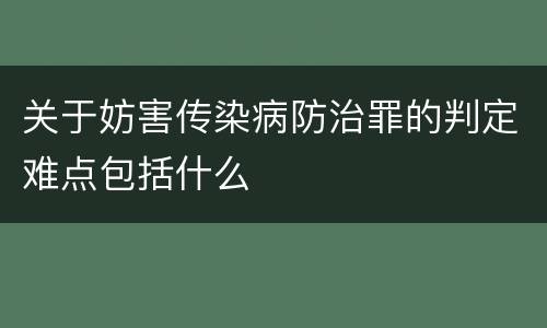 关于妨害传染病防治罪的判定难点包括什么