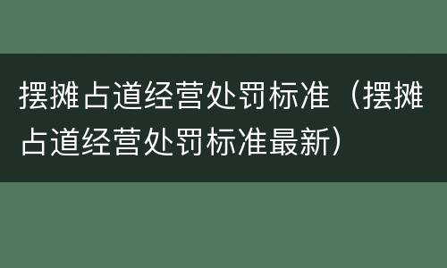 摆摊占道经营处罚标准（摆摊占道经营处罚标准最新）